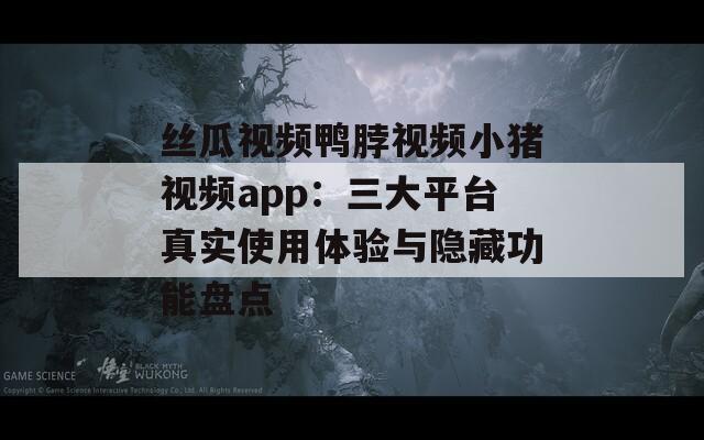 丝瓜视频鸭脖视频小猪视频app：三大平台真实使用体验与隐藏功能盘点