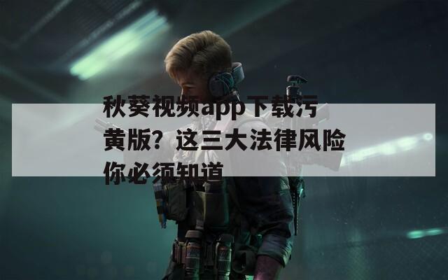 秋葵视频app下载污黄版？这三大法律风险你必须知道