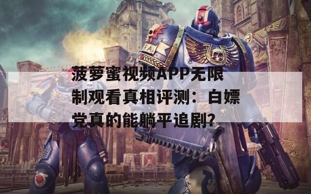 菠萝蜜视频APP无限制观看真相评测：白嫖党真的能躺平追剧？