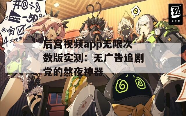 后宫视频app无限次数版实测：无广告追剧党的熬夜神器