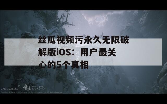 丝瓜视频污永久无限破解版iOS：用户最关心的5个真相  第1张