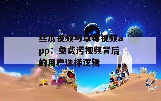 丝瓜视频与草莓视频app：免费污视频背后的用户选择逻辑  第1张