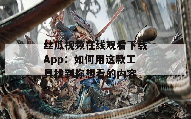 丝瓜视频在线观看下载App：如何用这款工具找到你想看的内容