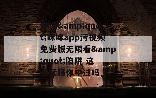 警惕&amp;quot;咪咪app污视频免费版无限看&amp;quot;陷阱 这些套路你中过吗