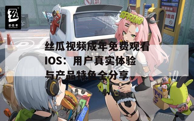 丝瓜视频成年免费观看IOS：用户真实体验与产品特色全分享